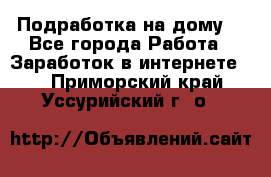 Подработка на дому  - Все города Работа » Заработок в интернете   . Приморский край,Уссурийский г. о. 